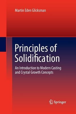 Principles of Solidification: An Introduction to Modern Casting and Crystal Growth Concepts by Glicksman, Martin Eden