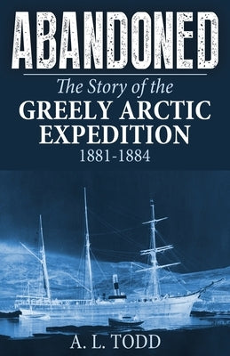 Abandoned: The Story of the Greely Arctic Expedition, 1881-1884 by Todd, A. L.
