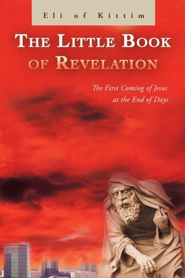 The Little Book of Revelation: The First Coming of Jesus at the End of Days by Eli of Kittim