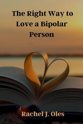 The Right Way to Love a Bipolar Person: A Practical Guide to Understanding, Compassion, and Support by Oles, Rachel J.