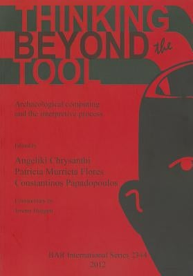 Thinking beyond the Tool: Archaeological computing and the interpretive process by Chrysanthi, Angeliki
