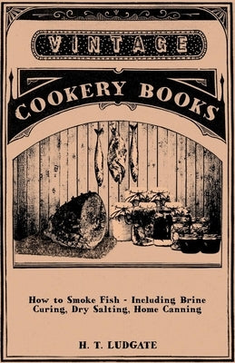 How to Smoke Fish - Including Brine Curing, Dry Salting, Home Canning by Ludgate, H. T.