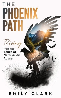 The Phoenix Path: Rising from the Ashes of Narcissistic Abuse. The Ultimate Recovery Guide from Narcissism, Gaslighting and Codependency by Clark, Emily