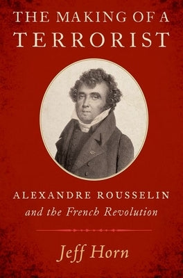 The Making of a Terrorist: Alexandre Rousselin and the French Revolution by Horn, Jeff