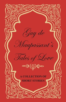 Guy de Maupassant's Tales of Love - A Collection of Short Stories by Maupassant, Guy De