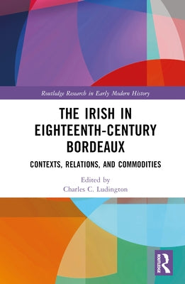 The Irish in Eighteenth-Century Bordeaux: Contexts, Relations, and Commodities by Ludington, Charles C.