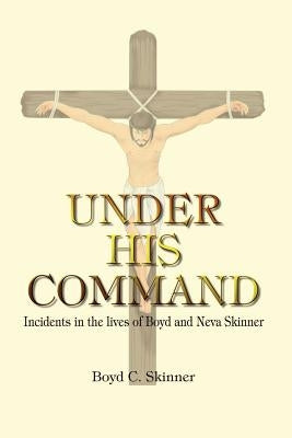 Under His Command: Incidents in the lives of Boyd and Neva Skinner by Skinner, Boyd C.