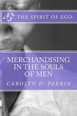 The Spirit of Ego: Merchandising in the Souls of Men: The bible reminds us that in the last days, men's soul will be for sale as commodit by Perrin, Carolyn D.