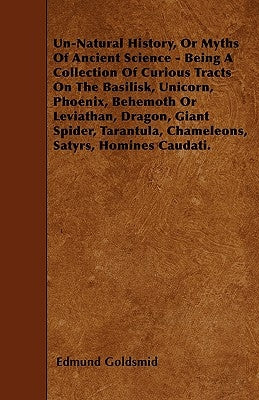 Un-Natural History; Or, Myths of Ancient Science - Being a Collection of Curious Tracts on the Basilisk, Unicorn, Phoenix, Behemoth or Leviathan, Drag by Goldsmid, Edmund