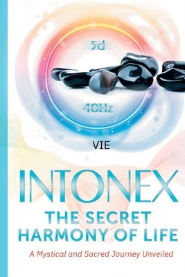 Intonex The Secret Harmony of Life: A Mystical and Sacred Journey Unveiled by de Rouvray, Vie Loriot