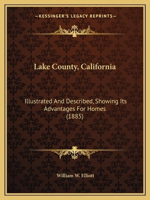 Lake County, California: Illustrated And Described, Showing Its Advantages For Homes (1885) by Elliott, William W.