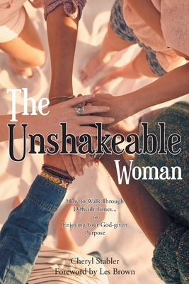 The Unshakeable Woman: How to Walk Through Difficult Times...to Enjoying Your God-given Purpose by Stabler, Cheryl