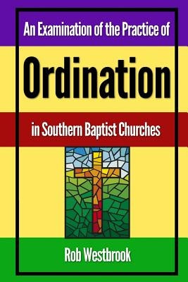 An Examination of the Practice of Ordination in Southern Baptist Churches by Westbrook, Rob
