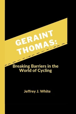 Geraint Thomas: Breaking Barriers in the World of Cycling by J. White, Jeffrey