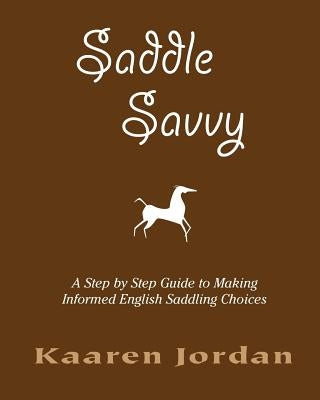 Saddle Savvy: A Step By Step Guide To Making Informed English Saddling Choices by Jordan, Kaaren