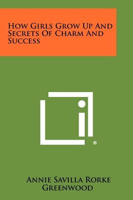 How Girls Grow Up and Secrets of Charm and Success by Greenwood, Annie Savilla Rorke