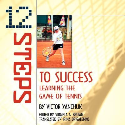 12 Steps to Success: Learning the Game of Tennis by Yanchuk, Victor