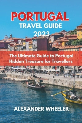 Portugal Essential Travel Guide 2023: The Ultimate Guide to Portugal Hidden Treasure for Travellers by Wheeler, Alexander