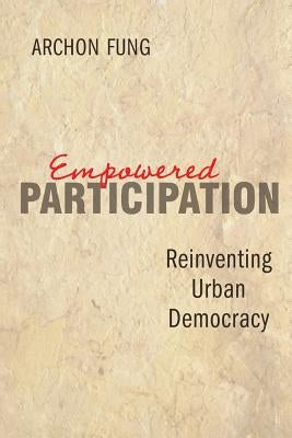Empowered Participation: Reinventing Urban Democracy by Fung, Archon