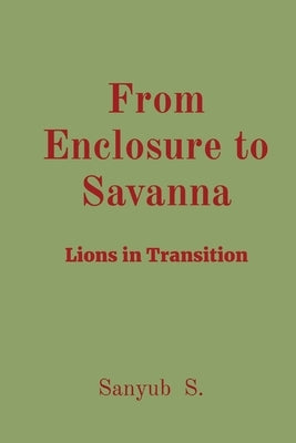 From Enclosure to Savanna: Lions in Transition by S, Sanyub