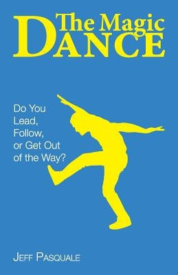 The Magic Dance: Do You Lead, Follow, or Get Out of the Way? by Pasquale, Jeff