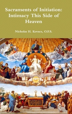 Sacraments of Initiation: Intimacy This Side of Heaven by Kovacs, O. F. S. Nicholas H.