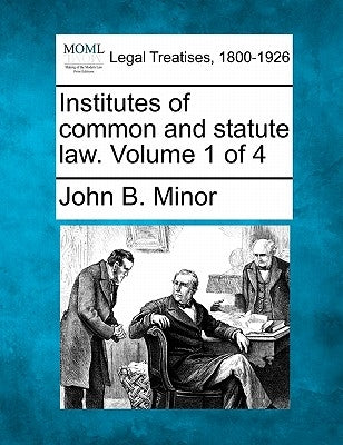 Institutes of common and statute law. Volume 1 of 4 by Minor, John B.