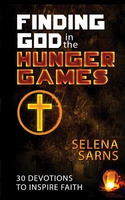 Finding God in the Hunger Games: 30 Devotions to Inspire Faith by Sarns, Selena