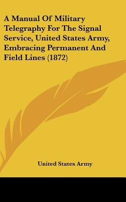 A Manual of Military Telegraphy for the Signal Service, United States Army, Embracing Permanent and Field Lines (1872) by United States Army