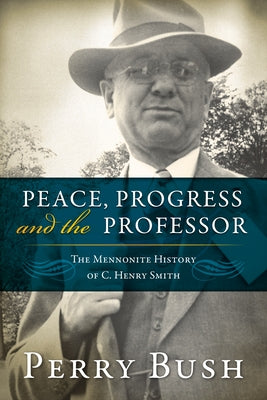 Peace, Progress and the Professor: The Mennonite History of C. Henry Smith by Bush, Perry