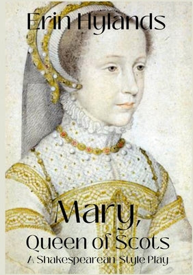 Mary, Queen of Scots: A Shakespearean-Style Play by Hylands, Erin