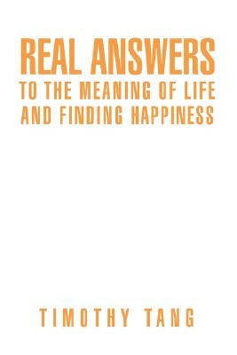 Real answers to The Meaning of Life and finding Happiness by Tang, Timothy