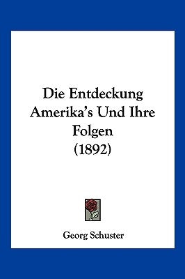 Die Entdeckung Amerika's Und Ihre Folgen (1892) by Schuster, Georg