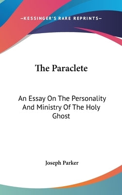 The Paraclete: An Essay On The Personality And Ministry Of The Holy Ghost by Parker, Joseph