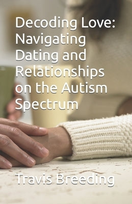 Decoding Love: Navigating Dating and Relationships on the Autism Spectrum by Breeding, Travis