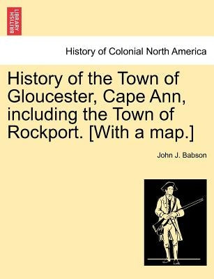 History of the Town of Gloucester, Cape Ann, including the Town of Rockport. [With a map.] by Babson, John J.