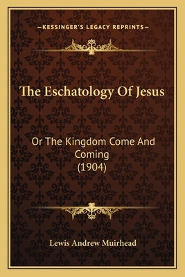 The Eschatology Of Jesus: Or The Kingdom Come And Coming (1904) by Muirhead, Lewis Andrew
