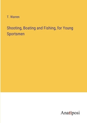Shooting, Boating and Fishing, for Young Sportsmen by Warren, T.