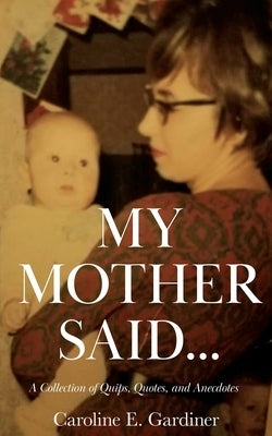 My Mother Said...: A Collection of Quips, Quotes, and Anecdotes by Gardiner, Caroline E.