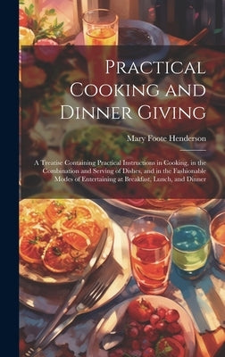 Practical Cooking and Dinner Giving: A Treatise Containing Practical Instructions in Cooking, in the Combination and Serving of Dishes, and in the Fas by Henderson, Mary Foote