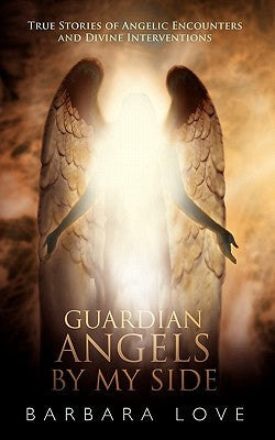Guardian Angels by My Side: True Stories of Angelic Encounters and Divine Interventions by Love, Barbara