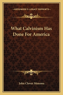 What Calvinism Has Done For America by Monsma, John Clover