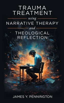 Trauma Treatment Using Narrative Therapy and Theological Reflection. by Pennington, James Y.
