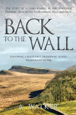 Back to the Wall: The story of a long ramble in the northern Pennines, from Settle to Hadrian's Wall and back, following a route first t by Walker, A.