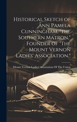 Historical Sketch of Ann Pamela Cunningham, "the Southern Matron," Founder of "The Mount Vernon Ladies' Association." by Mount Vernon Ladies' Association of the