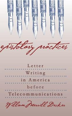 Epistolary Practices: Letter Writing in America Before Telecommunications by Decker, William Merrill