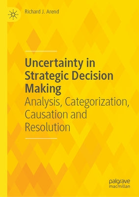 Uncertainty in Strategic Decision Making: Analysis, Categorization, Causation and Resolution by Arend, Richard J.