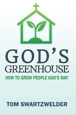 God's Greenhouse: How to Grow People God's Way by Swartzwelder, Tom