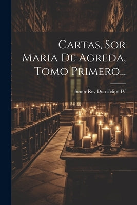 Cartas, Sor Maria De Agreda, Tomo Primero... by Senor Rey Don Felipe IV