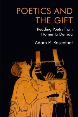 Poetics and the Gift: Reading Poetry from Homer to Derrida by Rosenthal, Adam R.